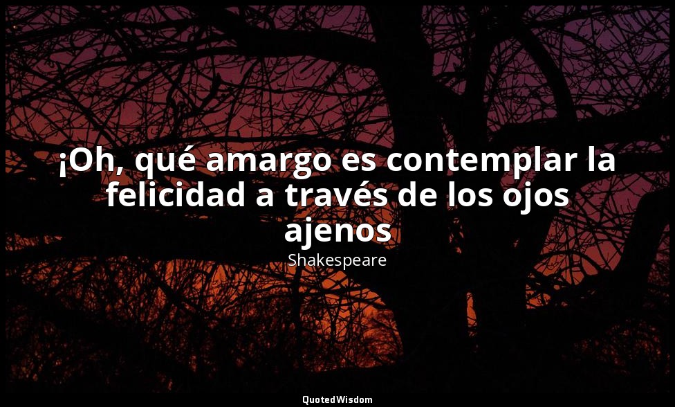 ¡Oh, qué amargo es contemplar la felicidad a través de los ojos ajenos — Shakespeare