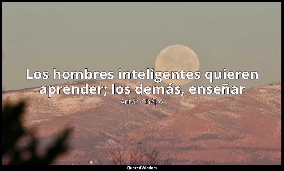Los hombres inteligentes quieren aprender; los demás, enseñar — Antón Chéjov