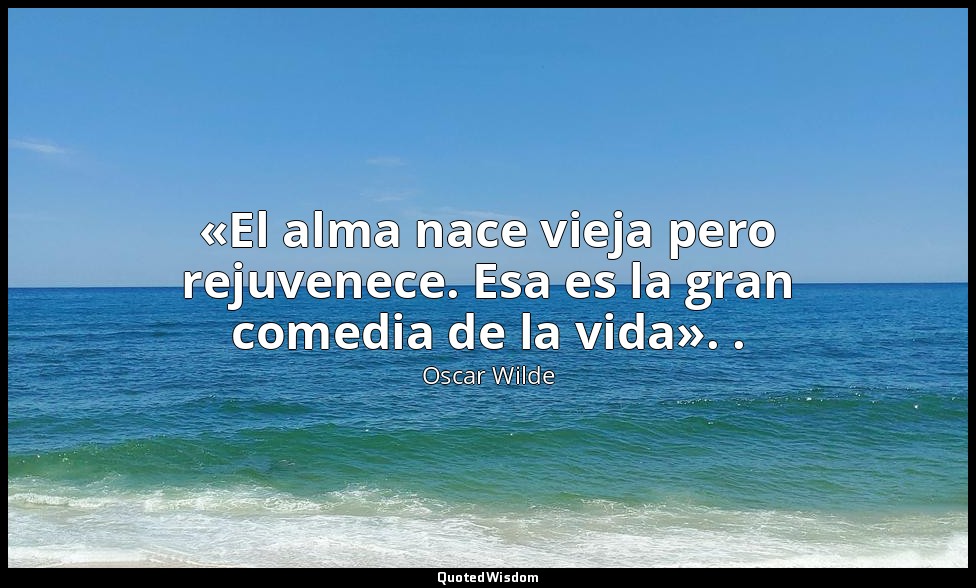 «El alma nace vieja pero rejuvenece. Esa es la gran comedia de la vida». . — Oscar Wilde