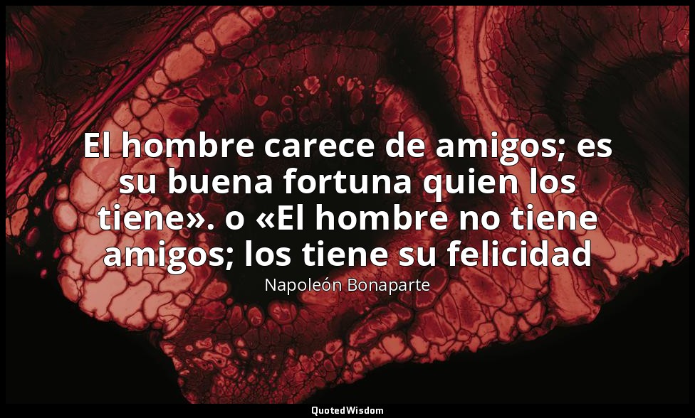 El hombre carece de amigos; es su buena fortuna quien los tiene». o «El hombre n — Napoleón Bonaparte
