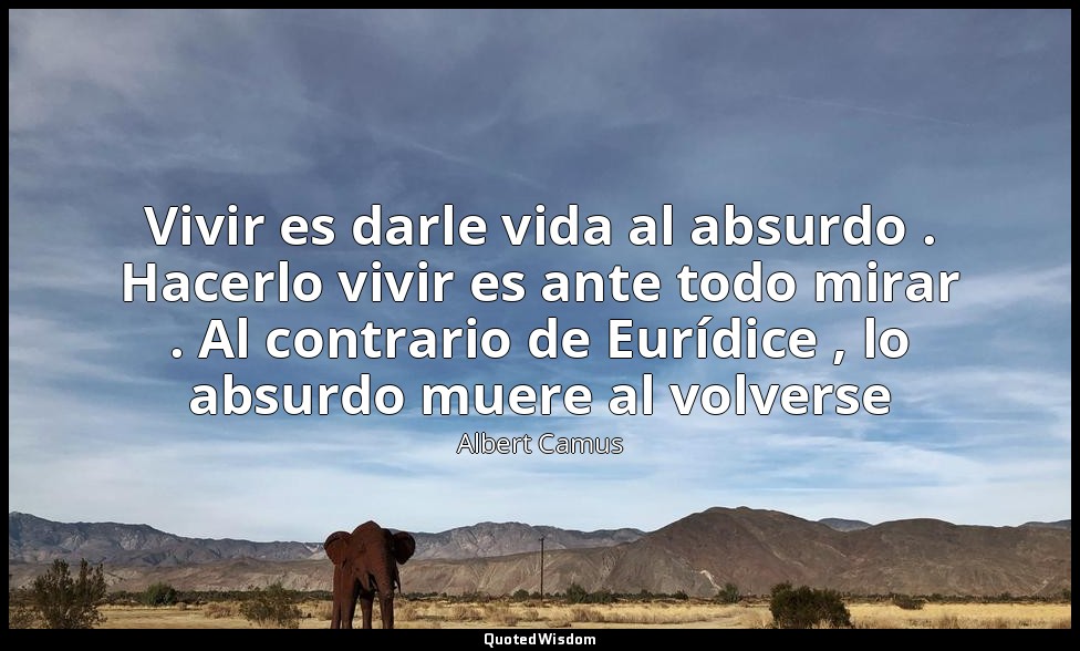 Vivir es darle vida al absurdo . Hacerlo vivir es ante todo mirar . Al contrario — Albert Camus