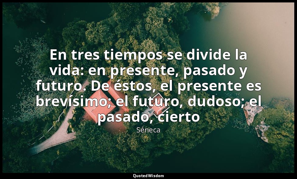 En tres tiempos se divide la vida: en presente, pasado y futuro. De éstos, el pr — Séneca