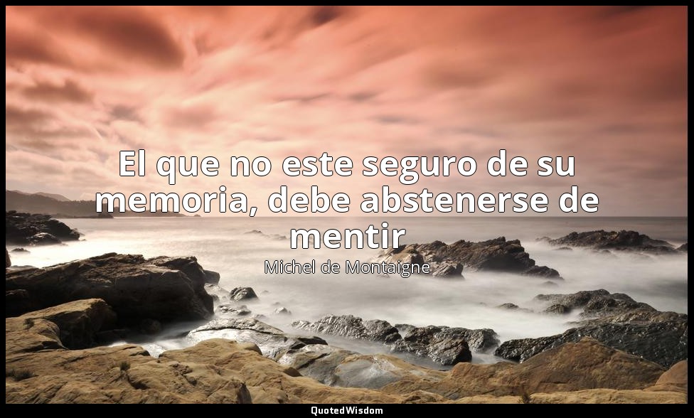 El que no este seguro de su memoria, debe abstenerse de mentir — Michel de Montaigne