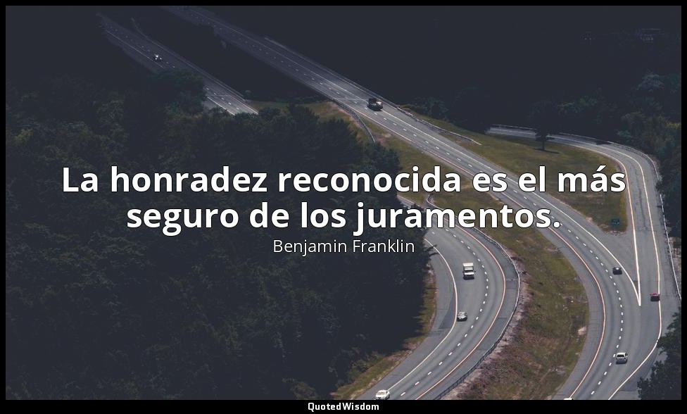 La honradez reconocida es el más seguro de los juramentos. — Benjamin Franklin