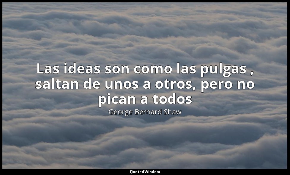 Las ideas son como las pulgas , saltan de unos a otros, pero no pican a todos — George Bernard Shaw