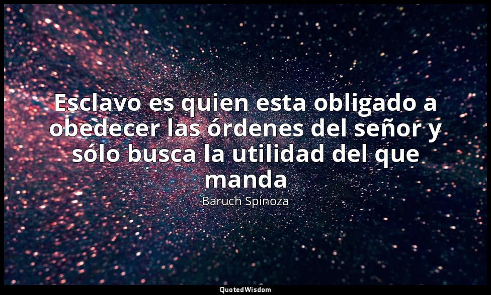 Esclavo es quien esta obligado a obedecer las órdenes del señor y sólo busca la  — Baruch Spinoza