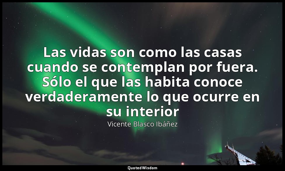 Las vidas son como las casas cuando se contemplan por fuera. Sólo el que las hab — Vicente Blasco Ibáñez