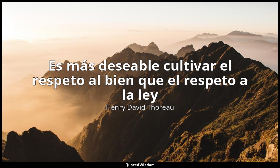 Es más deseable cultivar el respeto al bien que el respeto a la ley — Henry David Thoreau