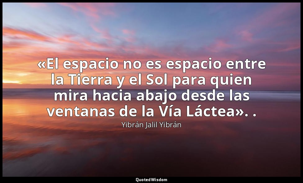 «El espacio no es espacio entre la Tierra y el Sol para quien mira hacia abajo d — Yibrán Jalil Yibrán