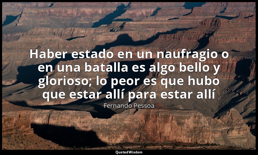 Haber estado en un naufragio o en una batalla es algo bello y glorioso; lo peor  — Fernando Pessoa