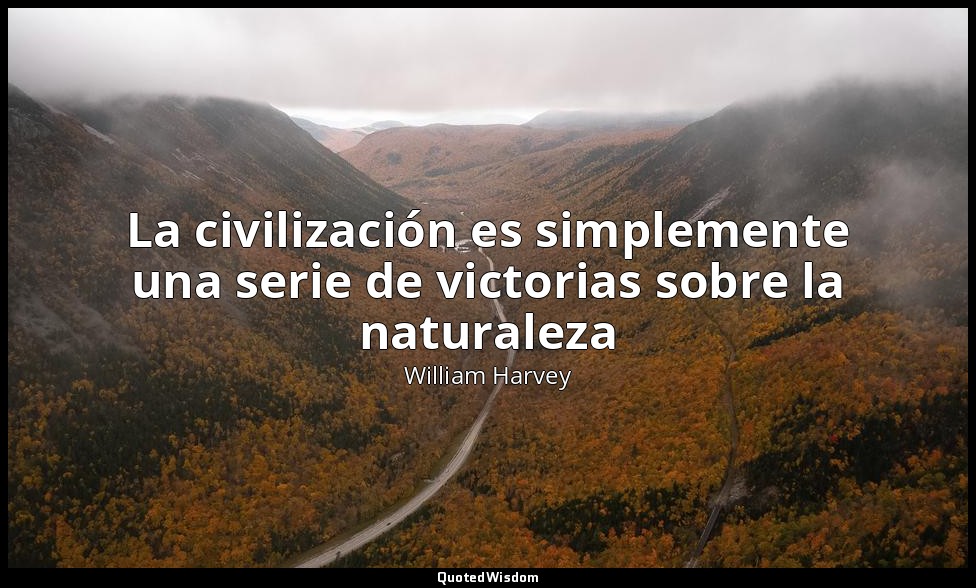 La civilización es simplemente una serie de victorias sobre la naturaleza — William Harvey