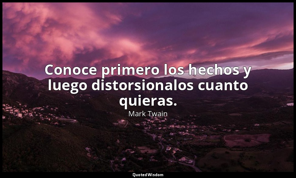 Conoce primero los hechos y luego distorsionalos cuanto quieras. — Mark Twain