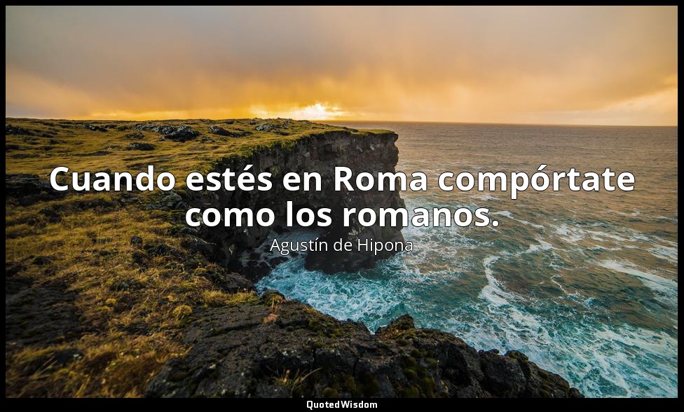 Cuando estés en Roma compórtate como los romanos. — Agustín de Hipona