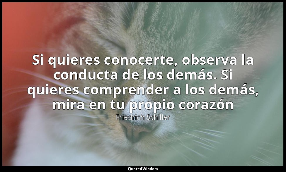 Si quieres conocerte, observa la conducta de los demás. Si quieres comprender a  — Friedrich Schiller