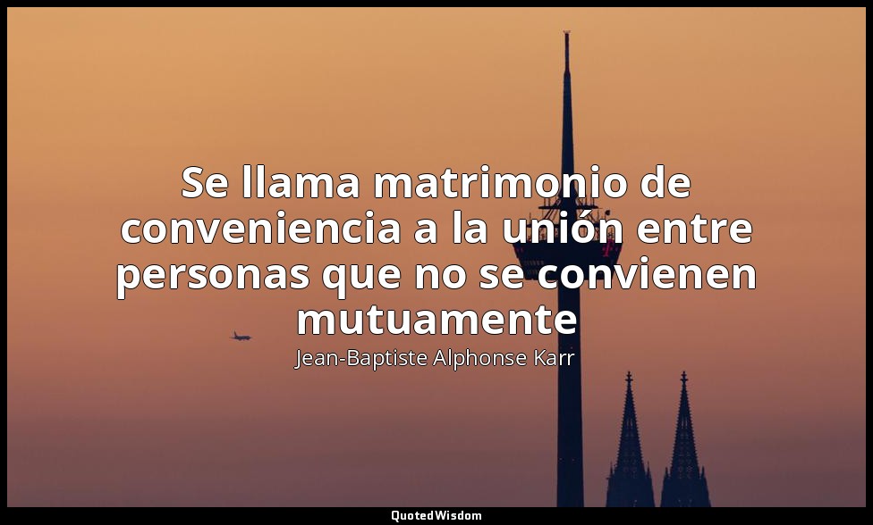 Se llama matrimonio de conveniencia a la unión entre personas que no se conviene — Jean-Baptiste Alphonse Karr