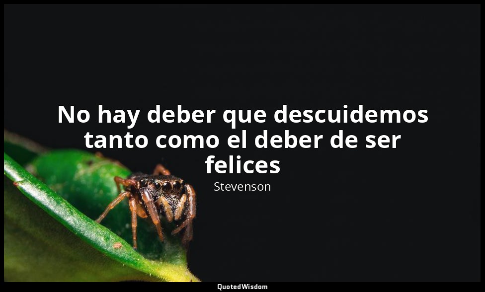 No hay deber que descuidemos tanto como el deber de ser felices — Stevenson