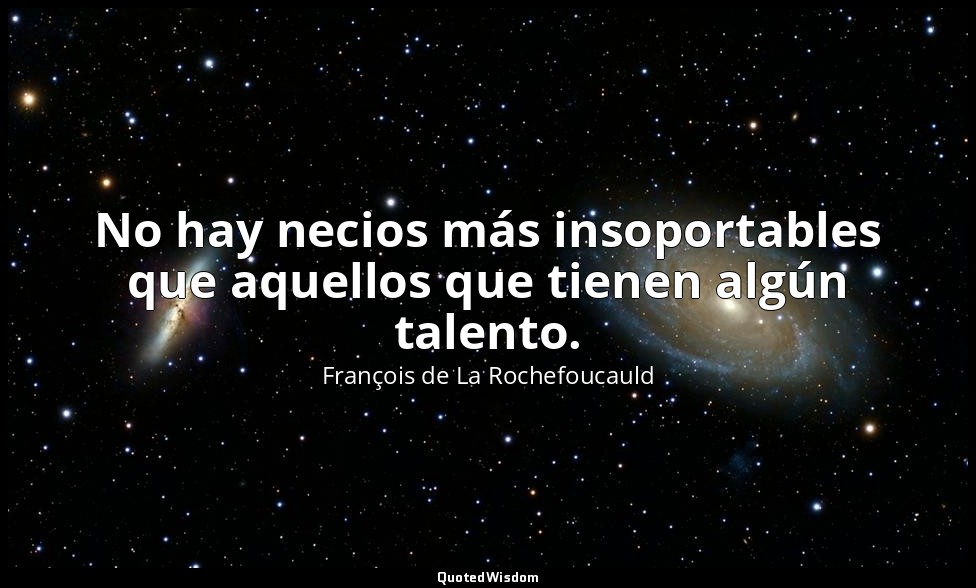 No hay necios más insoportables que aquellos que tienen algún talento. — François de La Rochefoucauld