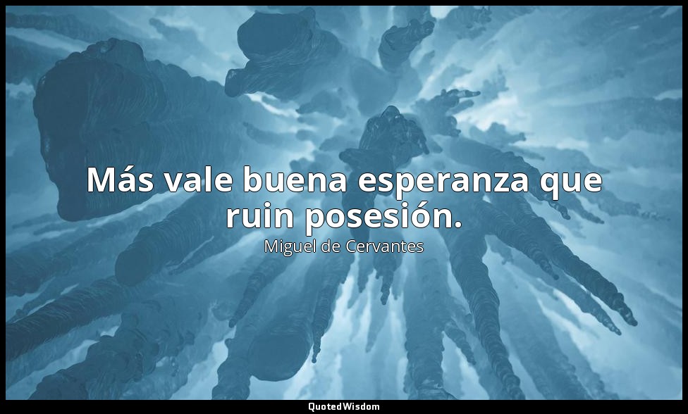 Más vale buena esperanza que ruin posesión. — Miguel de Cervantes