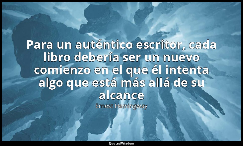 Para un auténtico escritor, cada libro debería ser un nuevo comienzo en el que é — Ernest Hemingway