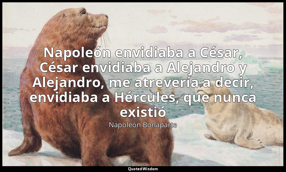 Napoleón envidiaba a César, César envidiaba a Alejandro y Alejandro, me atreverí — Napoleón Bonaparte