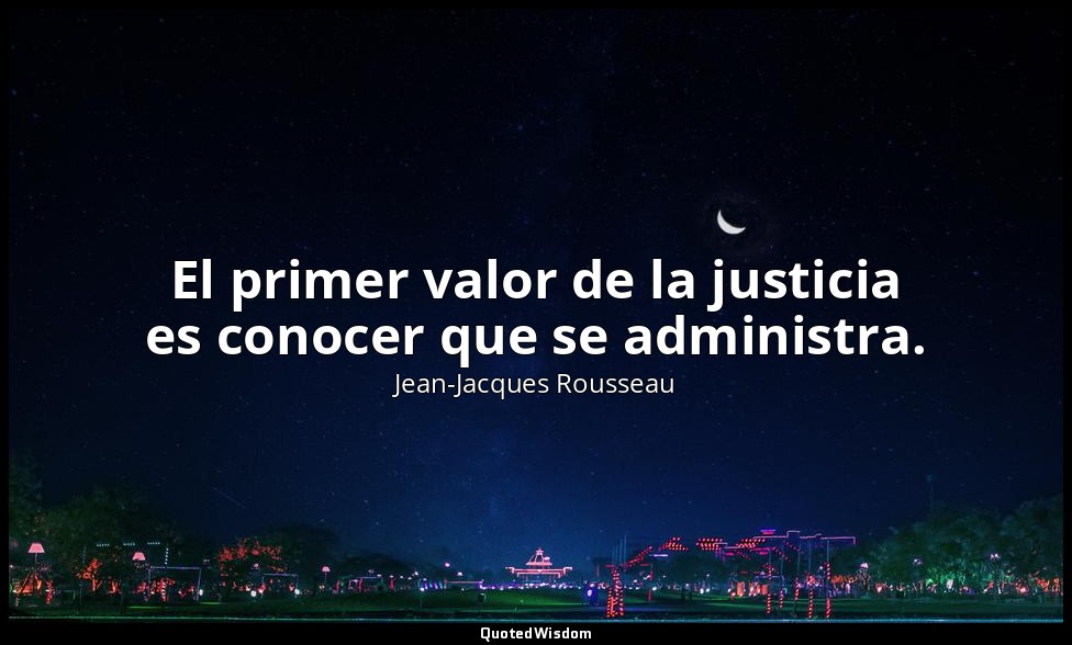 El primer valor de la justicia es conocer que se administra. — Jean-Jacques Rousseau