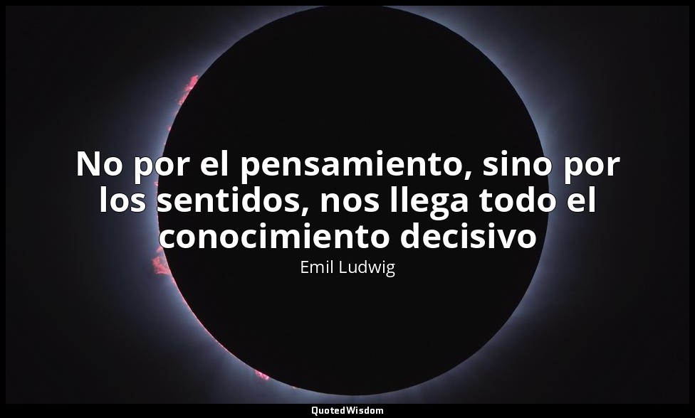 No por el pensamiento, sino por los sentidos, nos llega todo el conocimiento dec — Emil Ludwig