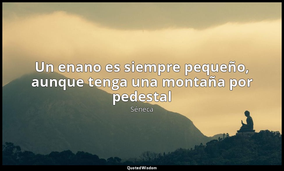 Un enano es siempre pequeño, aunque tenga una montaña por pedestal — Séneca