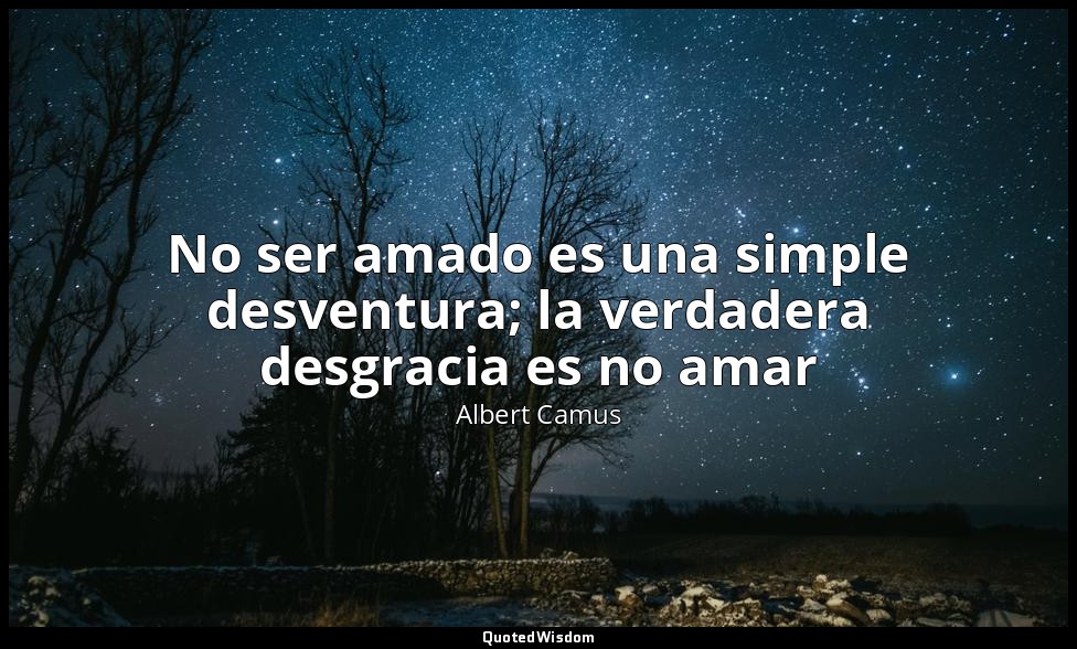 No ser amado es una simple desventura; la verdadera desgracia es no amar — Albert Camus