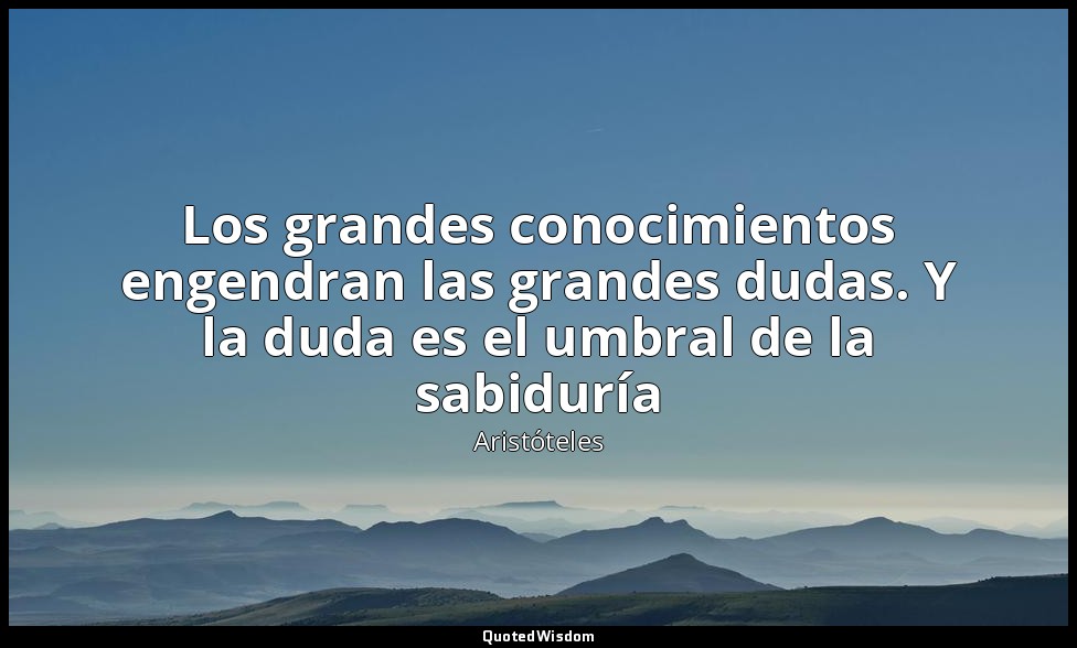 Los grandes conocimientos engendran las grandes dudas. Y la duda es el umbral de — Aristóteles
