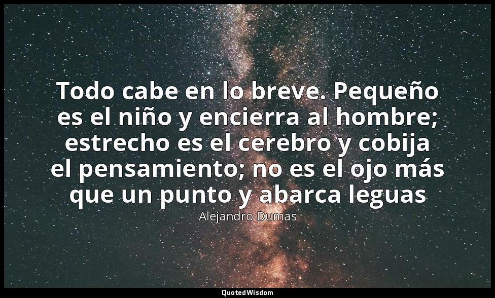Todo cabe en lo breve. Pequeño es el niño y encierra al hombre; estrecho es el c — Alejandro Dumas