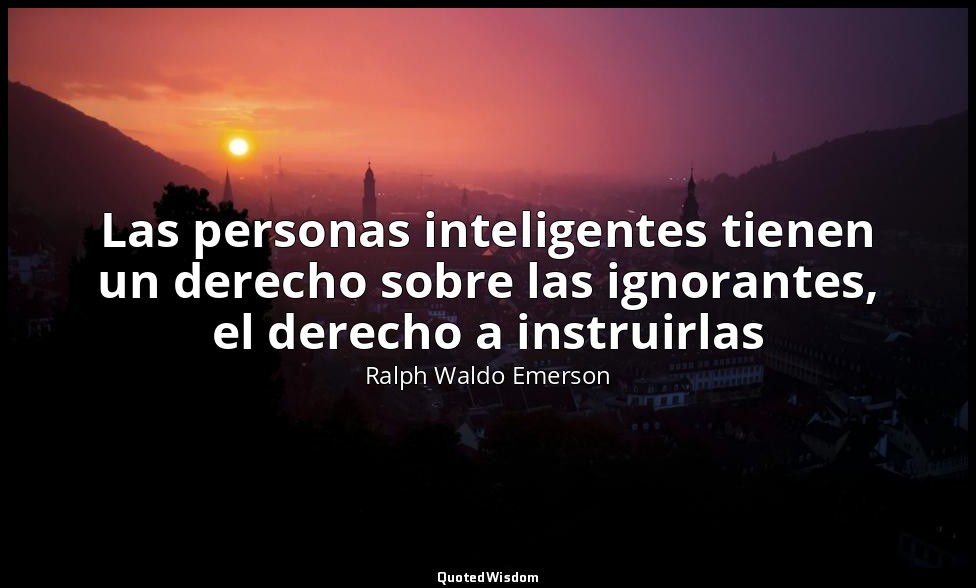 Las personas inteligentes tienen un derecho sobre las ignorantes, el derecho a i — Ralph Waldo Emerson