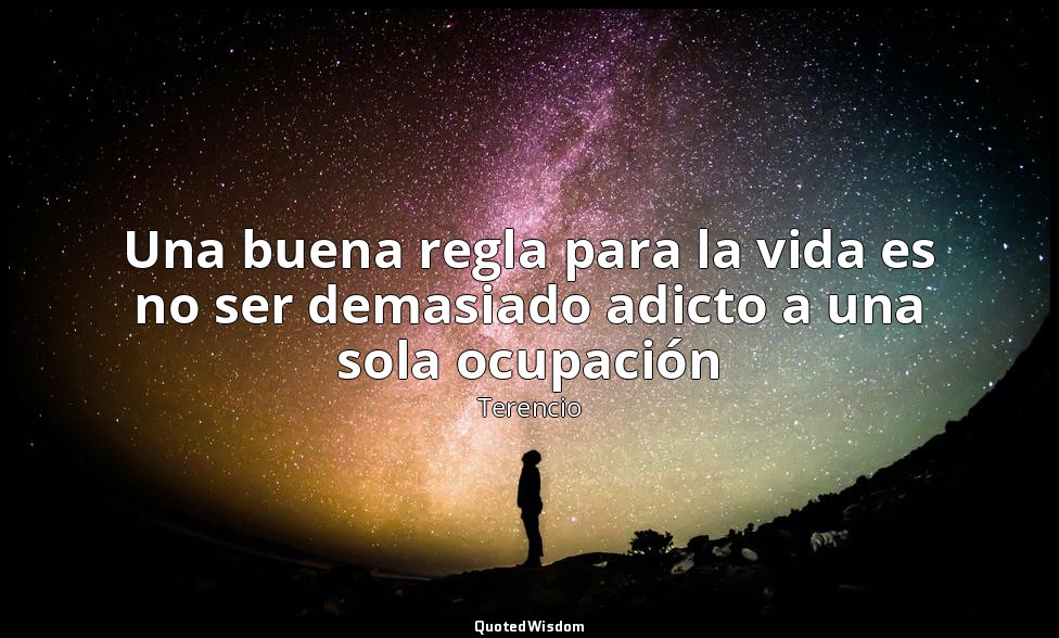 Una buena regla para la vida es no ser demasiado adicto a una sola ocupación — Terencio