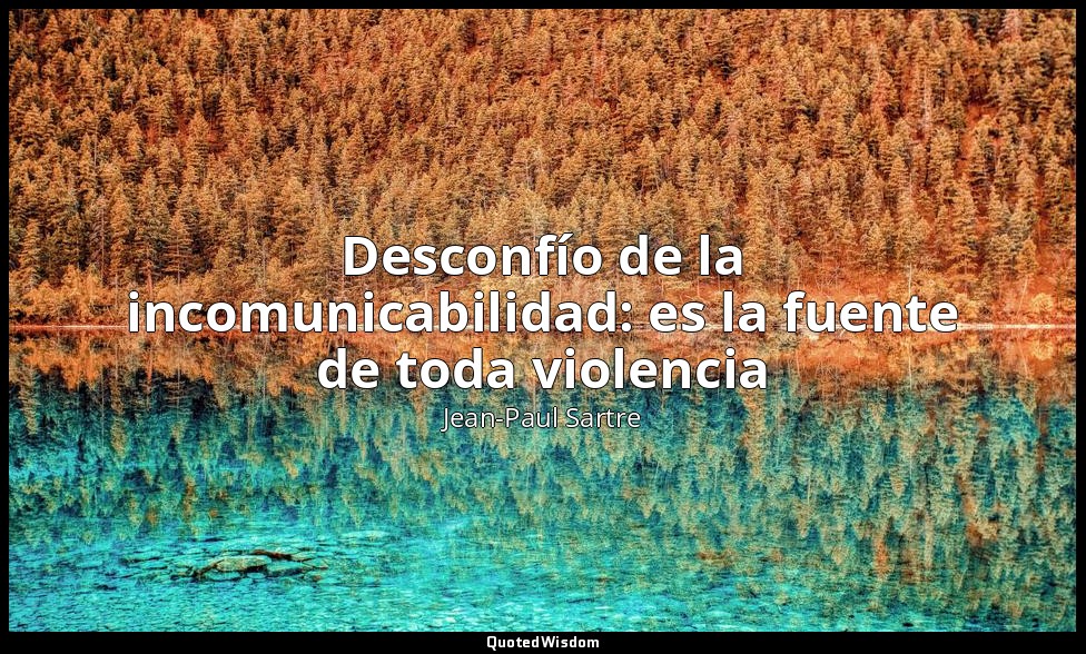 Desconfío de la incomunicabilidad: es la fuente de toda violencia — Jean-Paul Sartre