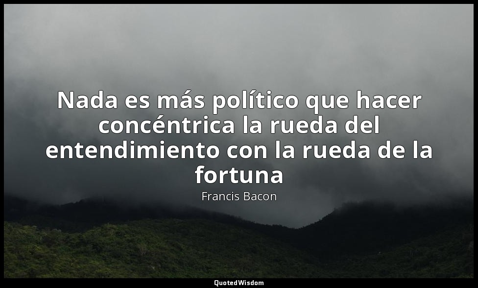 Nada es más político que hacer concéntrica la rueda del entendimiento con la rue — Francis Bacon