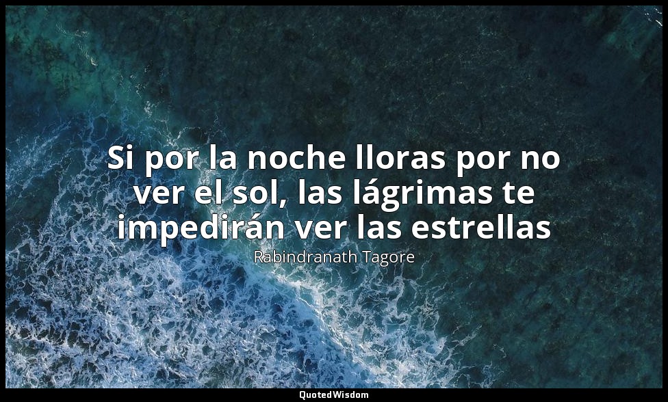Si por la noche lloras por no ver el sol, las lágrimas te impedirán ver las estr — Rabindranath Tagore