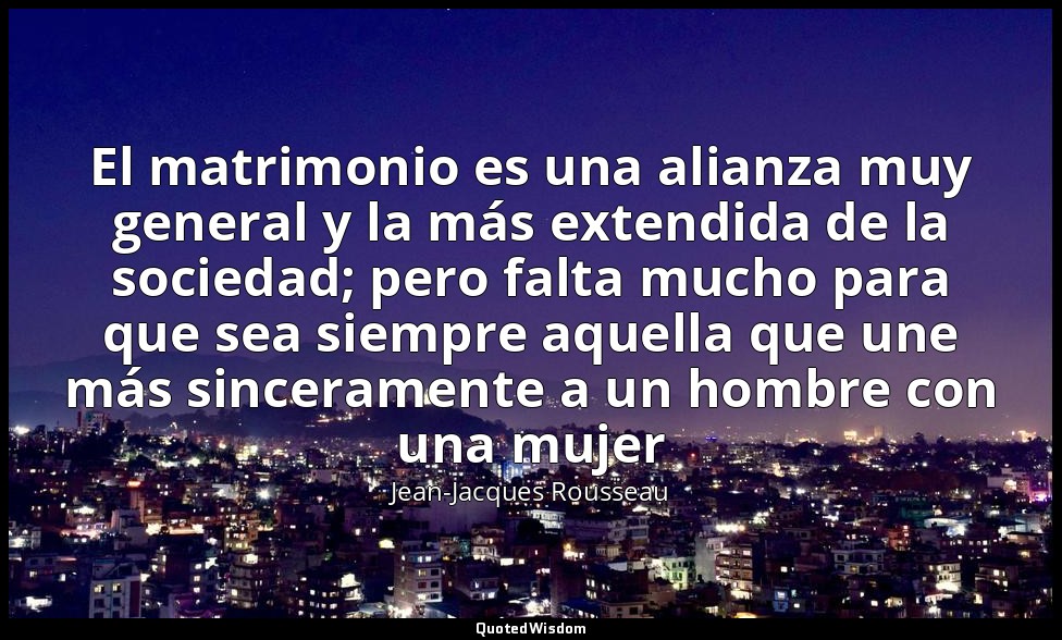 El matrimonio es una alianza muy general y la más extendida de la sociedad; pero — Jean-Jacques Rousseau