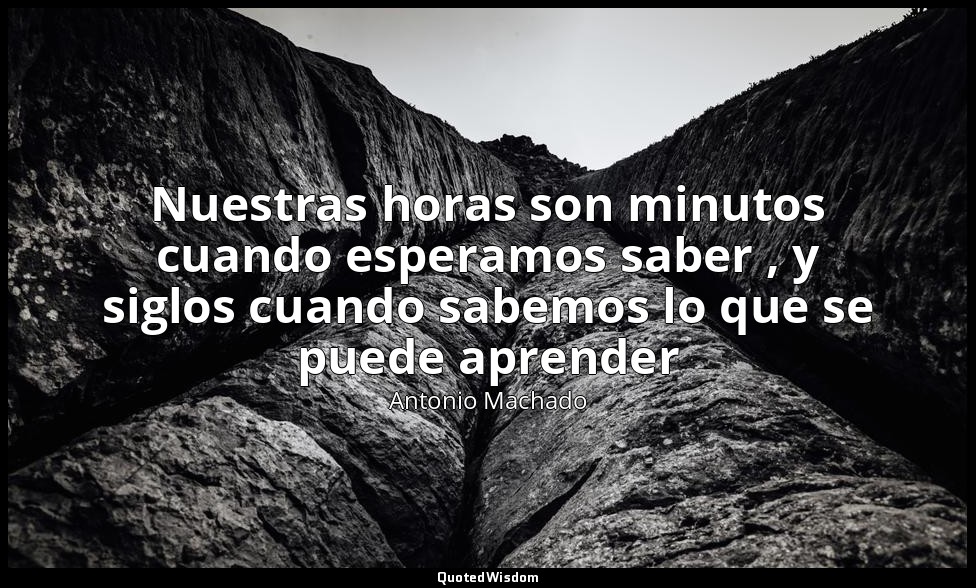 Nuestras horas son minutos cuando esperamos saber , y siglos cuando sabemos lo q — Antonio Machado
