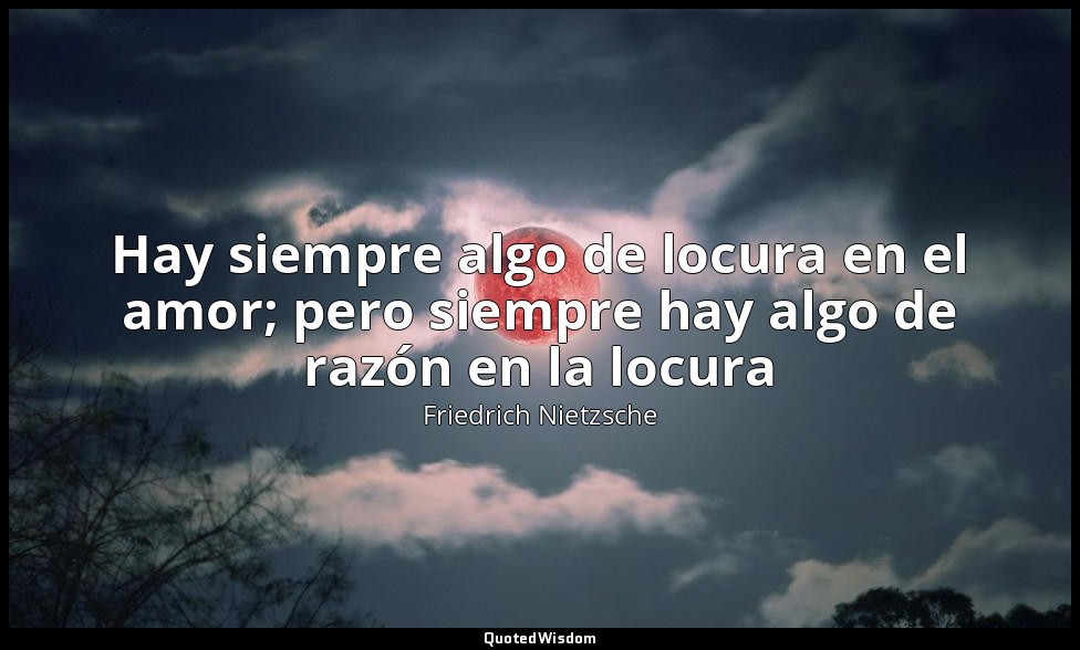Hay siempre algo de locura en el amor; pero siempre hay algo de razón en la locu — Friedrich Nietzsche