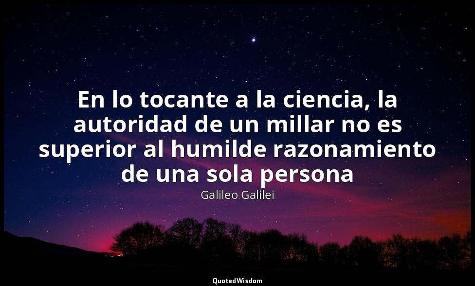 En lo tocante a la ciencia, la autoridad de un millar no es superior al humilde  — Galileo Galilei