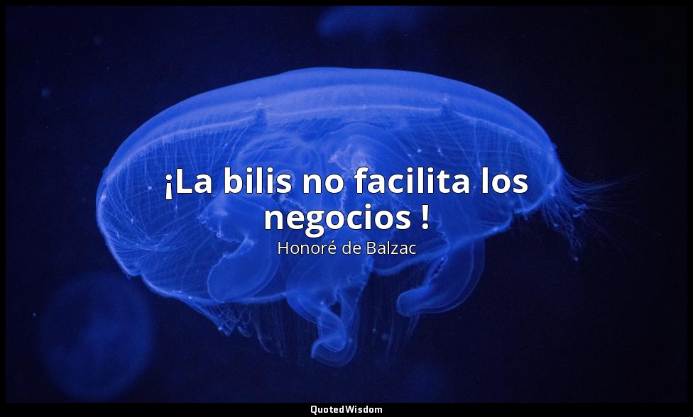 ¡La bilis no facilita los negocios ! — Honoré de Balzac