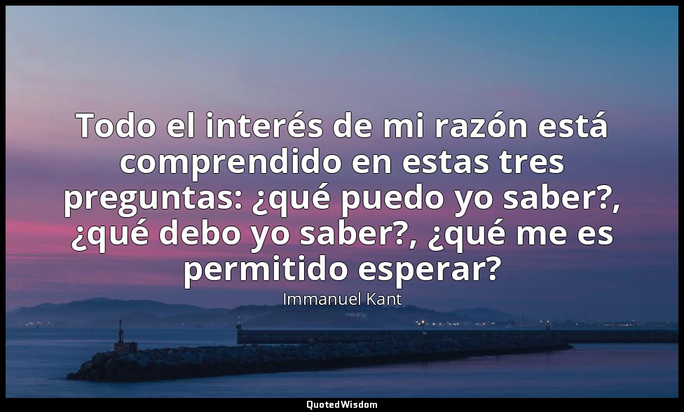 Todo el interés de mi razón está comprendido en estas tres preguntas: ¿qué puedo — Immanuel Kant