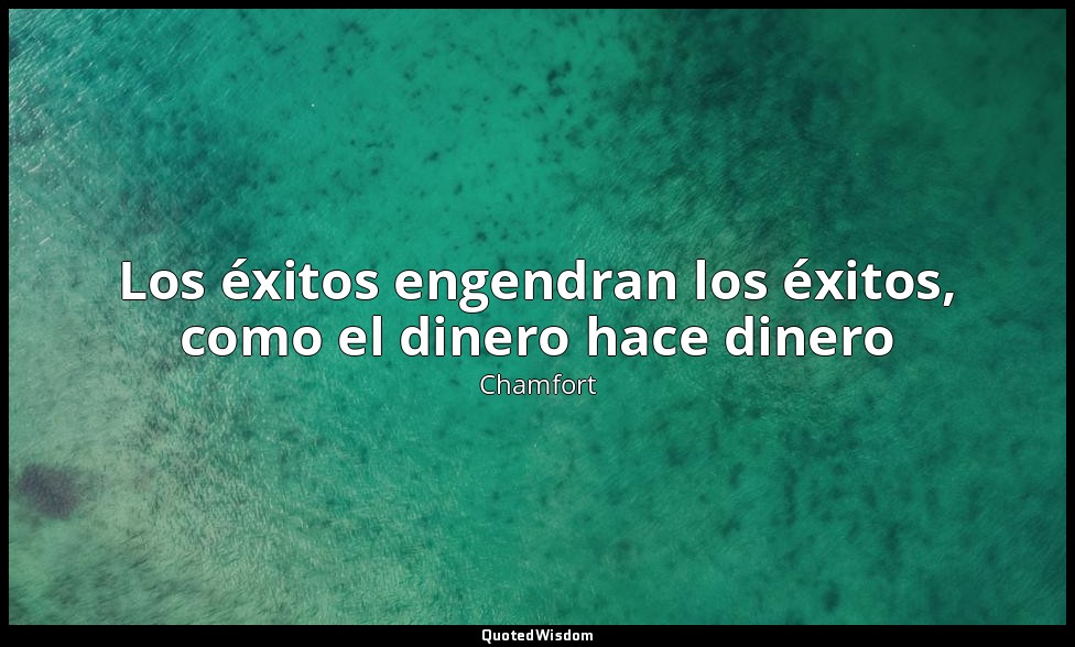 Los éxitos engendran los éxitos, como el dinero hace dinero — Chamfort