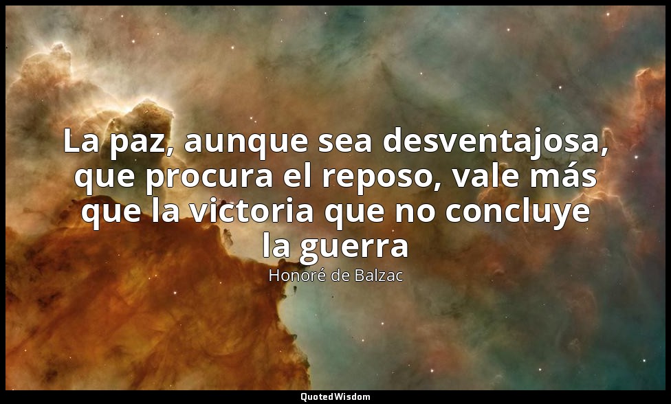 La paz, aunque sea desventajosa, que procura el reposo, vale más que la victoria — Honoré de Balzac