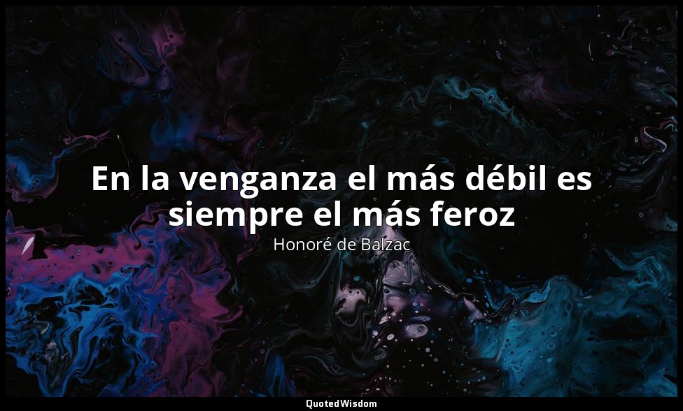 En la venganza el más débil es siempre el más feroz — Honoré de Balzac