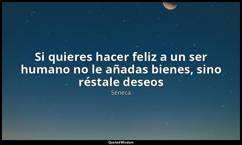 Si quieres hacer feliz a un ser humano no le añadas bienes, sino réstale deseos — Séneca