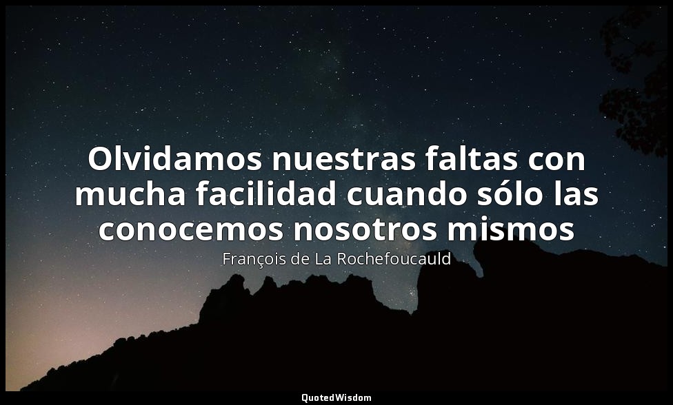 Olvidamos nuestras faltas con mucha facilidad cuando sólo las conocemos nosotros — François de La Rochefoucauld
