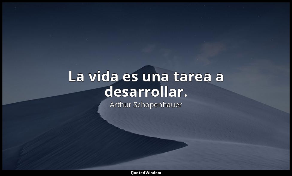 La vida es una tarea a desarrollar. — Arthur Schopenhauer