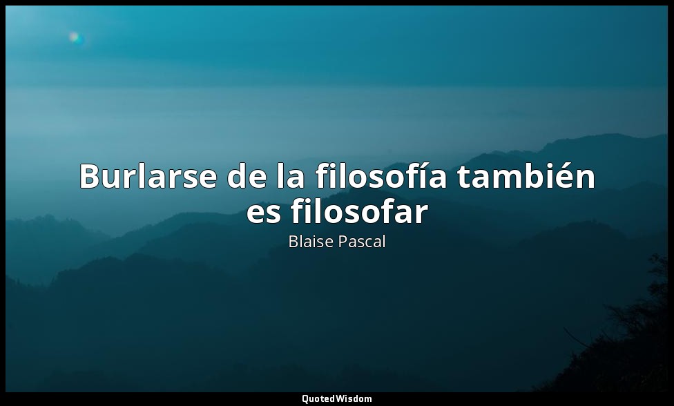 Burlarse de la filosofía también es filosofar — Blaise Pascal