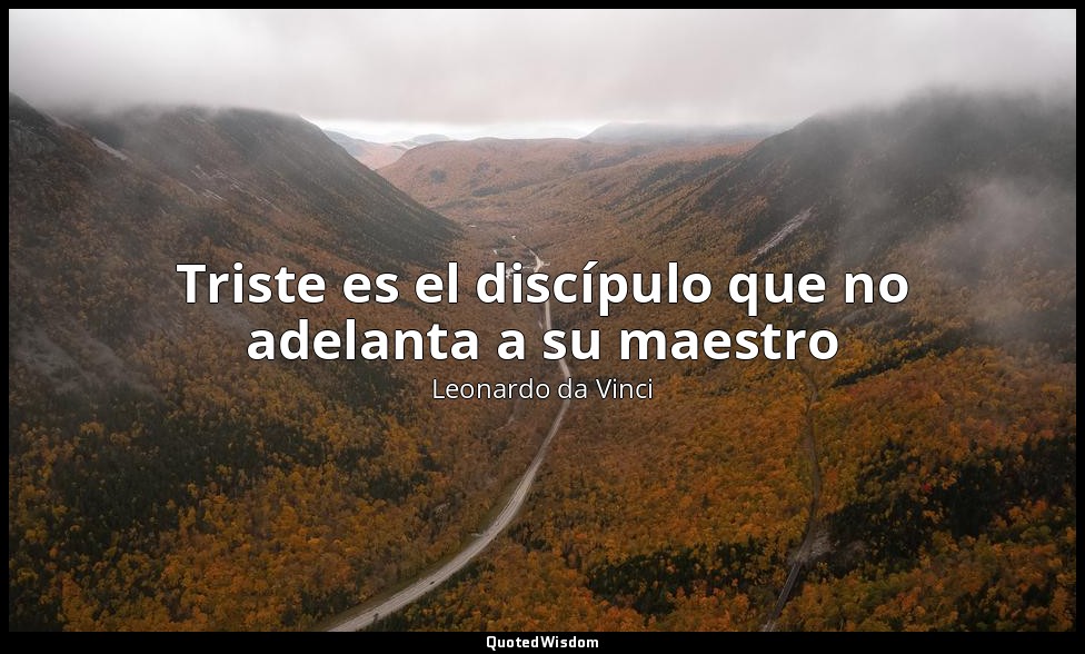 Triste es el discípulo que no adelanta a su maestro — Leonardo da Vinci