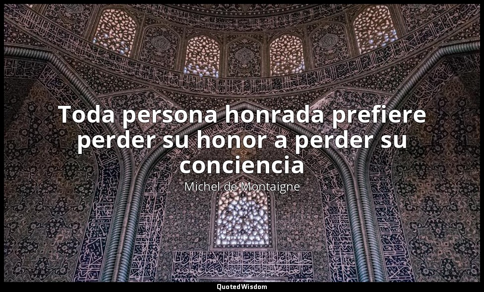 Toda persona honrada prefiere perder su honor a perder su conciencia — Michel de Montaigne